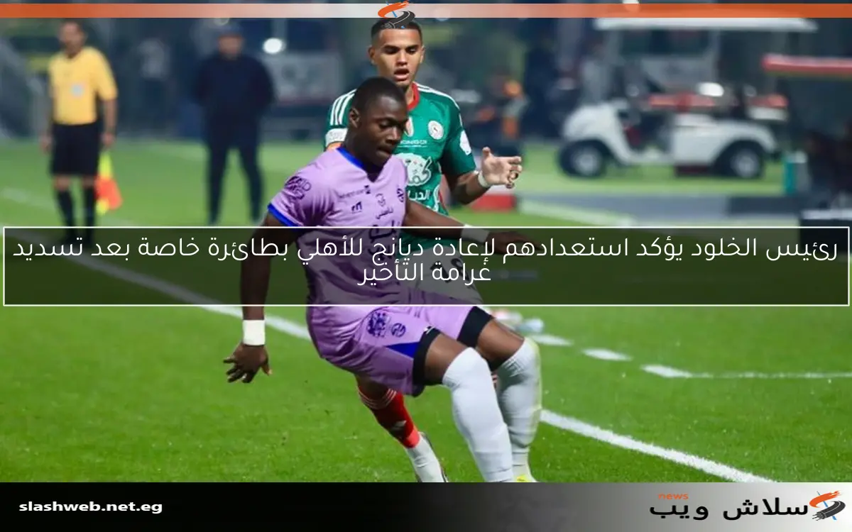 رئيس الخلود يؤكد استعدادهم لإعادة ديانج للأهلي بطائرة خاصة بعد تسديد غرامة التأخير 2 رئيس الخلود يؤكد استعدادهم لإعادة ديانج للأهلي بطائرة خاصة بعد تسديد غرامة التأخير