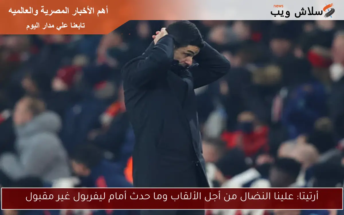 أرتيتا: علينا النضال من أجل الألقاب وما حدث أمام ليفربول غير مقبول 2 أرتيتا: علينا النضال من أجل الألقاب وما حدث أمام ليفربول غير مقبول