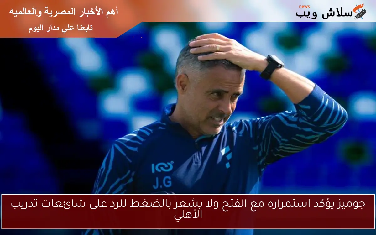 جوميز يؤكد استمراره مع الفتح ولا يشعر بالضغط للرد على شائعات تدريب الأهلي