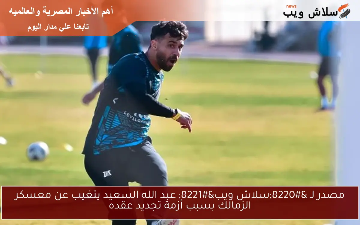 مصدر لـ “سلاش ويب” عبد الله السعيد يتغيب عن معسكر الزمالك بسبب أزمة تجديد عقده