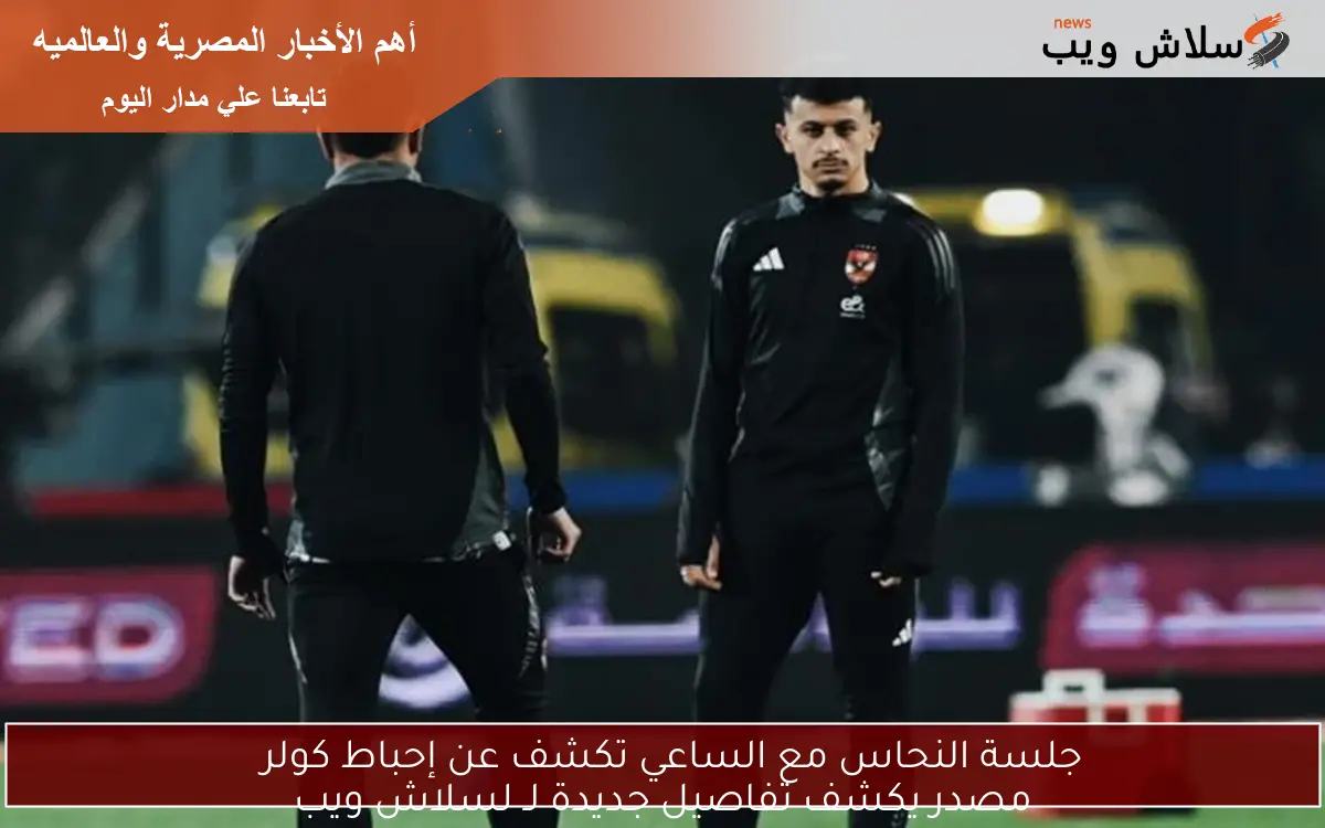 جلسة النحاس مع الساعي تكشف عن إحباط كولر
مصدر يكشف تفاصيل جديدة لـ لسلاش ويب