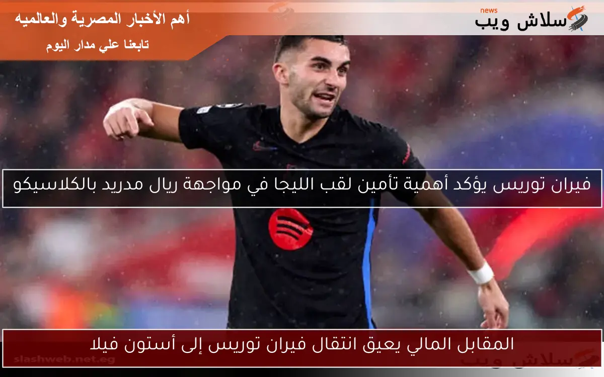 المقابل المالي يعيق انتقال فيران توريس إلى أستون فيلا
