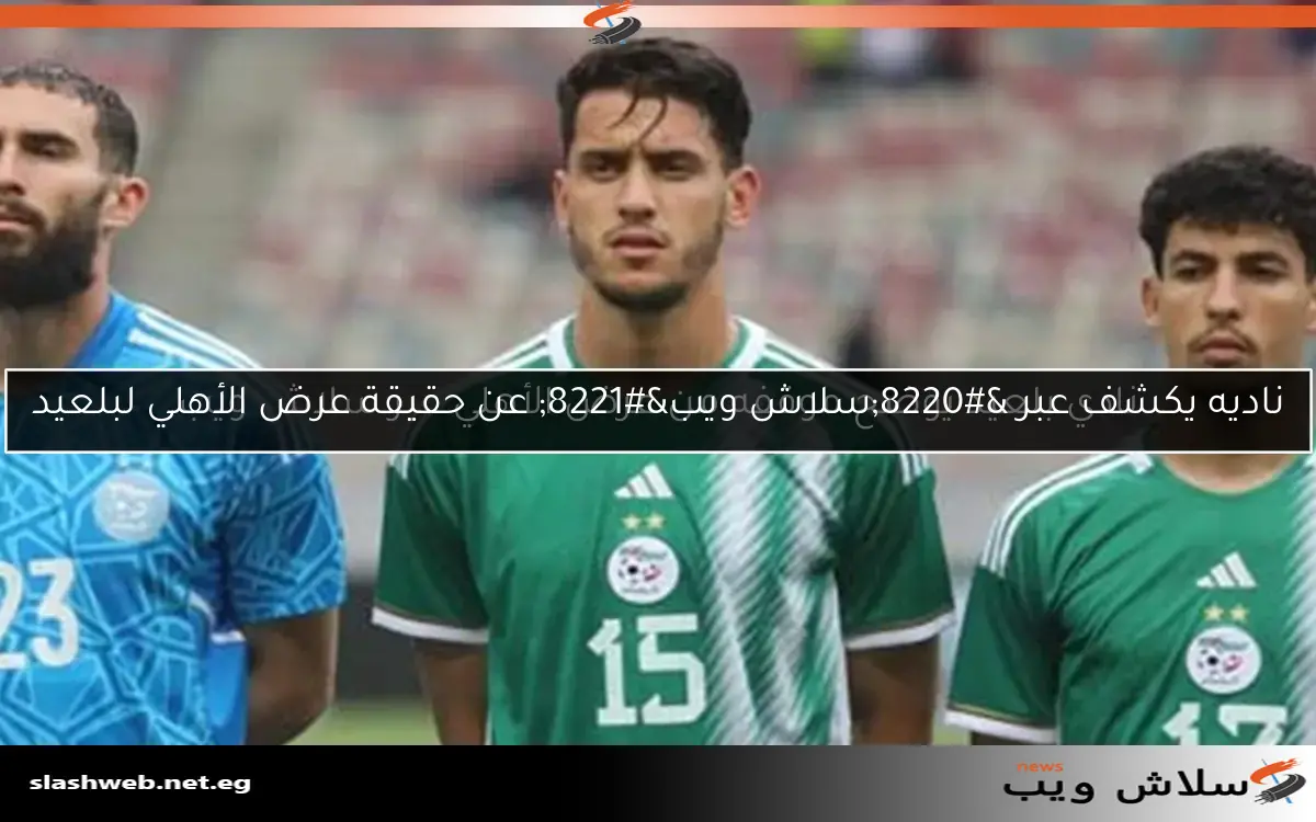 نادي بلعيد يوضح موقفه من عرض الأهلي عبر سلاش ويب 2 نادي بلعيد يوضح موقفه من عرض الأهلي عبر سلاش ويب