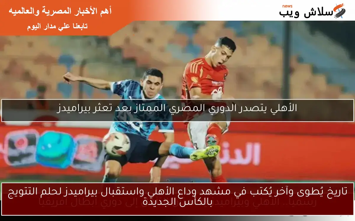 تاريخ يُطوى وآخر يُكتب في مشهد وداع الأهلي واستقبال بيراميدز لحلم التتويج بالكأس الجديدة