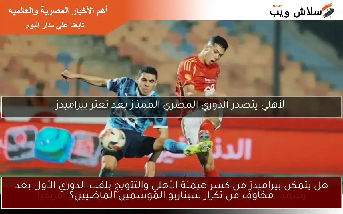 هل يتمكن بيراميدز من كسر هيمنة الأهلي والتتويج بلقب الدوري الأول بعد مخاوف من تكرار سيناريو الموسمين الماضيين؟