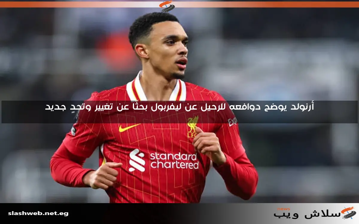 أرنولد يوضح دوافعه للرحيل عن ليفربول بحثًا عن تغيير وتحدٍ جديد 2 أرنولد يوضح دوافعه للرحيل عن ليفربول بحثًا عن تغيير وتحدٍ جديد