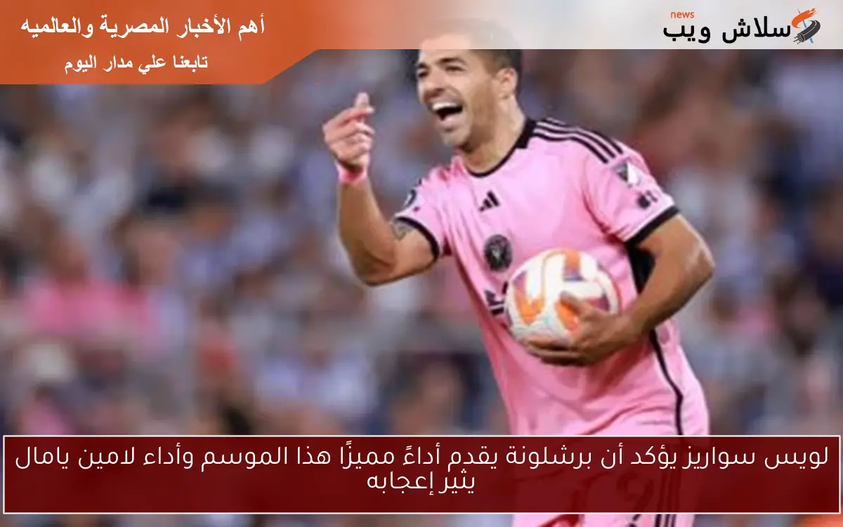 لويس سواريز يؤكد أن برشلونة يقدم أداءً مميزًا هذا الموسم وأداء لامين يامال يثير إعجابه 2 لويس سواريز يؤكد أن برشلونة يقدم أداءً مميزًا هذا الموسم وأداء لامين يامال يثير إعجابه