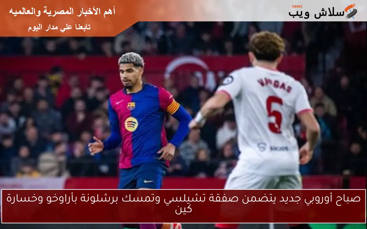 صباح أوروبي جديد يتضمن صفقة تشيلسي وتمسك برشلونة بأراوخو وخسارة كين