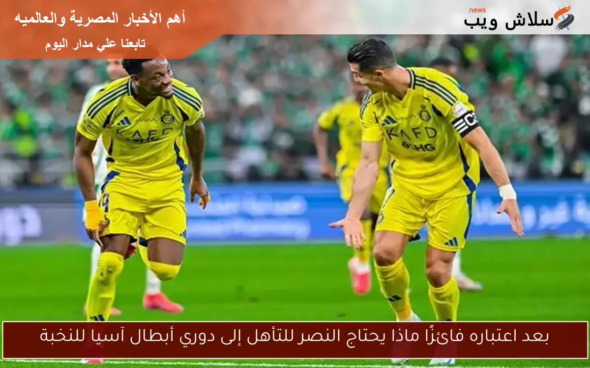 بعد اعتباره فائزًا ماذا يحتاج النصر للتأهل إلى دوري أبطال آسيا للنخبة
