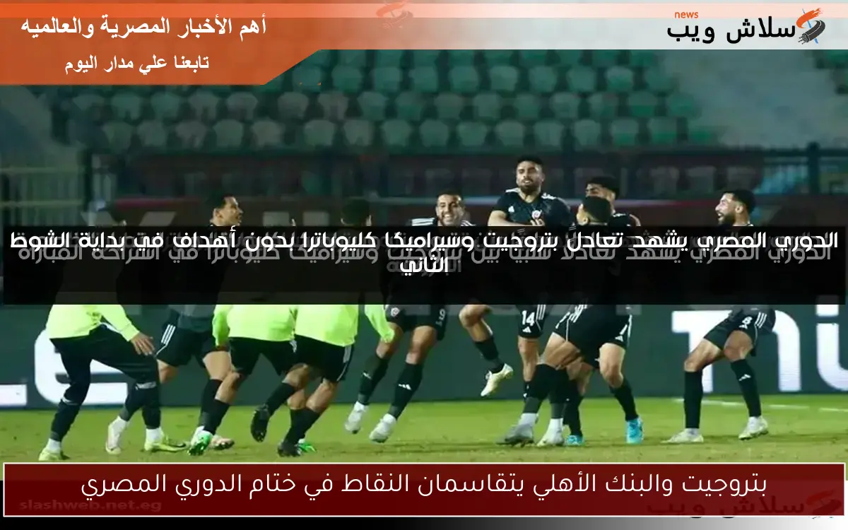 بتروجيت والبنك الأهلي يتقاسمان النقاط في ختام الدوري المصري