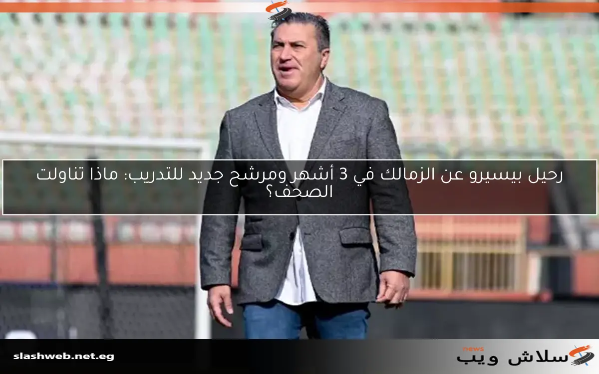 رحيل بيسيرو عن الزمالك في 3 أشهر ومرشح جديد للتدريب: ماذا تناولت الصحف؟ 2 رحيل بيسيرو عن الزمالك في 3 أشهر ومرشح جديد للتدريب: ماذا تناولت الصحف؟