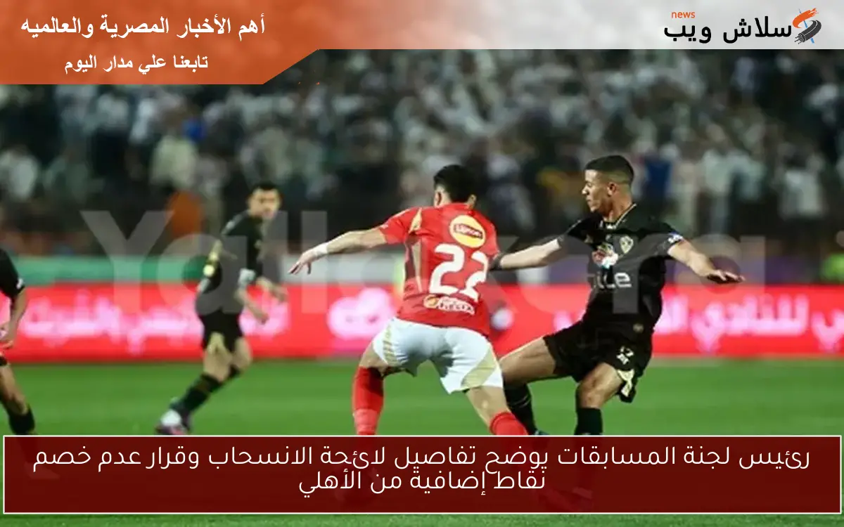 رئيس لجنة المسابقات يوضح تفاصيل لائحة الانسحاب وقرار عدم خصم نقاط إضافية من الأهلي