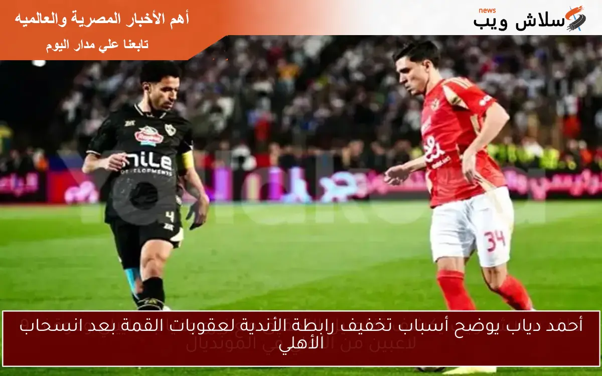 أحمد دياب يوضح أسباب تخفيف رابطة الأندية لعقوبات القمة بعد انسحاب الأهلي
