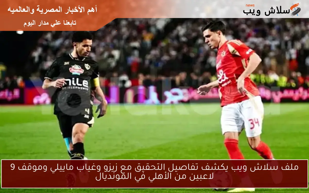 ملف سلاش ويب يكشف تفاصيل التحقيق مع زيزو وغياب ماييلي وموقف 9 لاعبين من الأهلي في المونديال 2 ملف سلاش ويب يكشف تفاصيل التحقيق مع زيزو وغياب ماييلي وموقف 9 لاعبين من الأهلي في المونديال