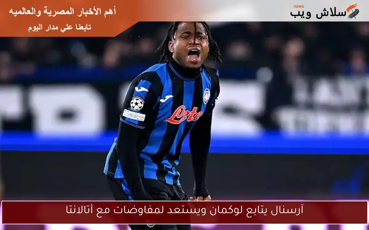 آرسنال يتابع لوكمان ويستعد لمفاوضات مع أتالانتا