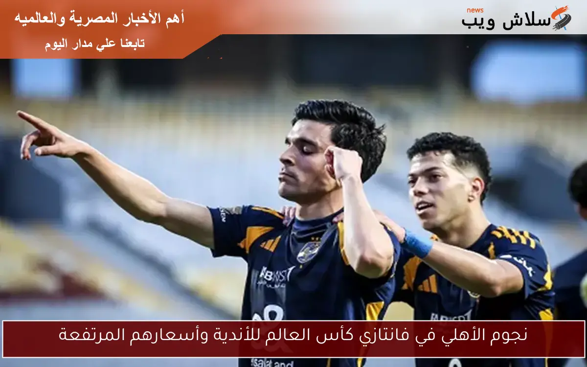 نجوم الأهلي في فانتازي كأس العالم للأندية وأسعارهم المرتفعة