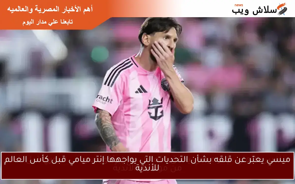 ميسي يعبّر عن قلقه بشأن التحديات التي يواجهها إنتر ميامي قبل كأس العالم للأندية