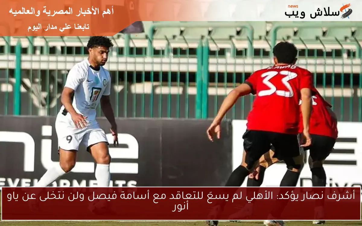 أشرف نصار يؤكد: الأهلي لم يسعَ للتعاقد مع أسامة فيصل ولن نتخلى عن ياو أنور 2 أشرف نصار يؤكد: الأهلي لم يسعَ للتعاقد مع أسامة فيصل ولن نتخلى عن ياو أنور