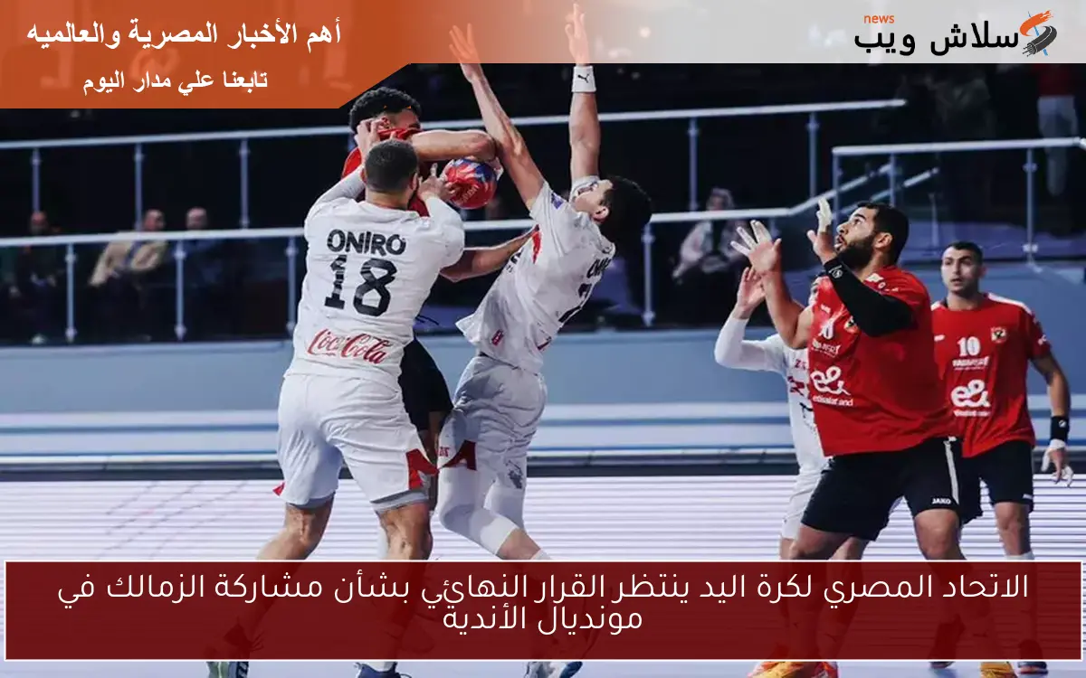 الاتحاد المصري لكرة اليد ينتظر القرار النهائي بشأن مشاركة الزمالك في مونديال الأندية