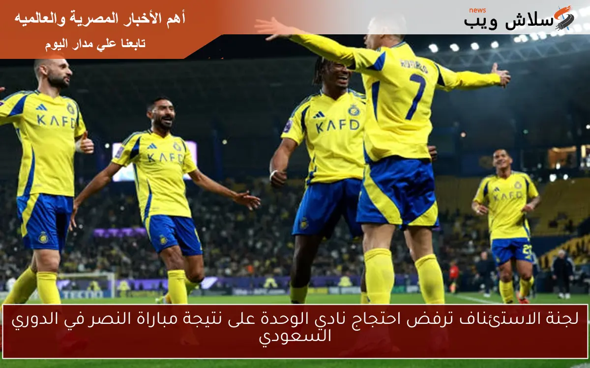 لجنة الاستئناف ترفض احتجاج نادي الوحدة على نتيجة مباراة النصر في الدوري السعودي