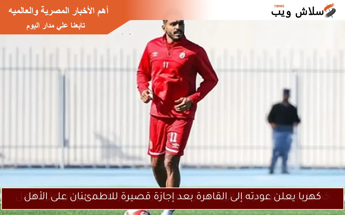 كهربا يعلن عودته إلى القاهرة بعد إجازة قصيرة للاطمئنان على الأهل