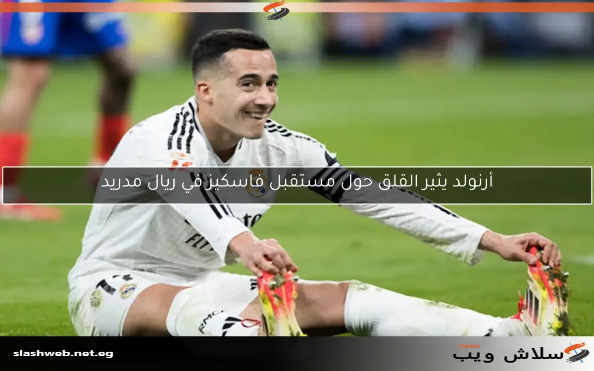 أرنولد يثير القلق حول مستقبل فاسكيز في ريال مدريد 2 أرنولد يثير القلق حول مستقبل فاسكيز في ريال مدريد