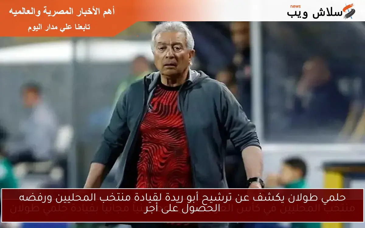 حلمي طولان يكشف عن ترشيح أبو ريدة لقيادة منتخب المحليين ورفضه الحصول على أجر