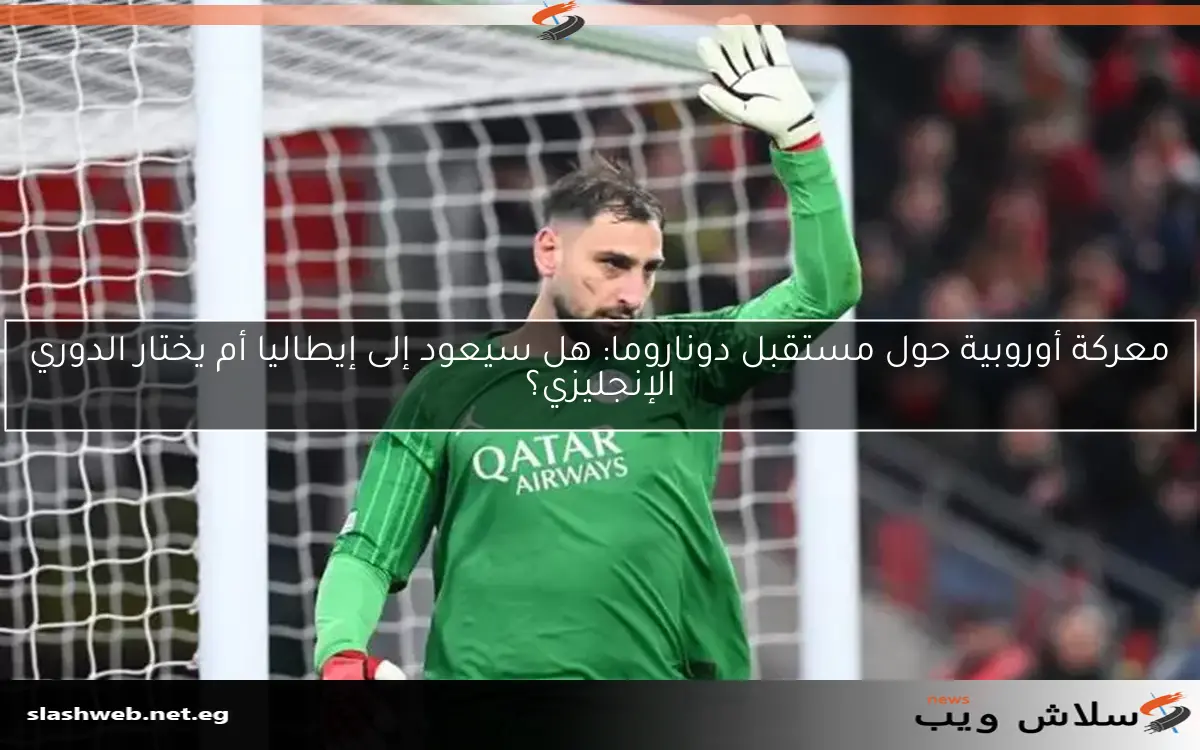 معركة أوروبية حول مستقبل دوناروما: هل سيعود إلى إيطاليا أم يختار الدوري الإنجليزي؟ 2 معركة أوروبية حول مستقبل دوناروما: هل سيعود إلى إيطاليا أم يختار الدوري الإنجليزي؟