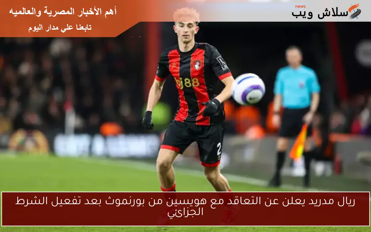 ريال مدريد يعلن عن التعاقد مع هويسين من بورنموث بعد تفعيل الشرط الجزائي