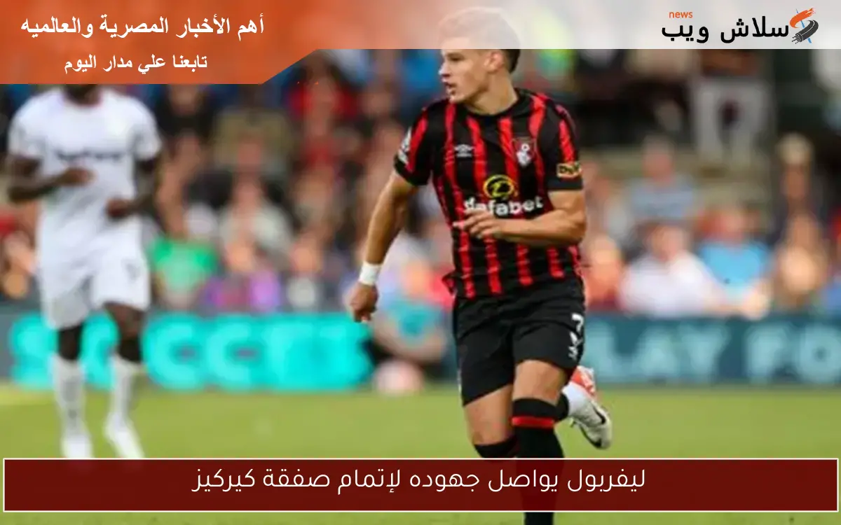 ليفربول يواصل جهوده لإتمام صفقة كيركيز