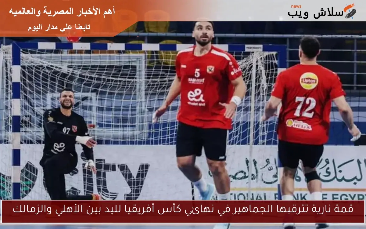 قمة نارية تترقبها الجماهير في نهائي كأس أفريقيا لليد بين الأهلي والزمالك