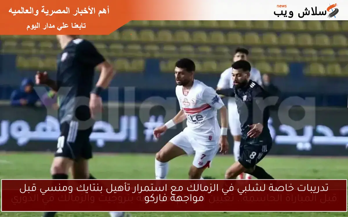 تدريبات خاصة لشلبي في الزمالك مع استمرار تأهيل بنتايك ومنسي قبل مواجهة فاركو