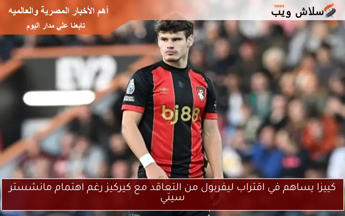 كييزا يساهم في اقتراب ليفربول من التعاقد مع كيركيز رغم اهتمام مانشستر سيتي 2 كييزا يساهم في اقتراب ليفربول من التعاقد مع كيركيز رغم اهتمام مانشستر سيتي