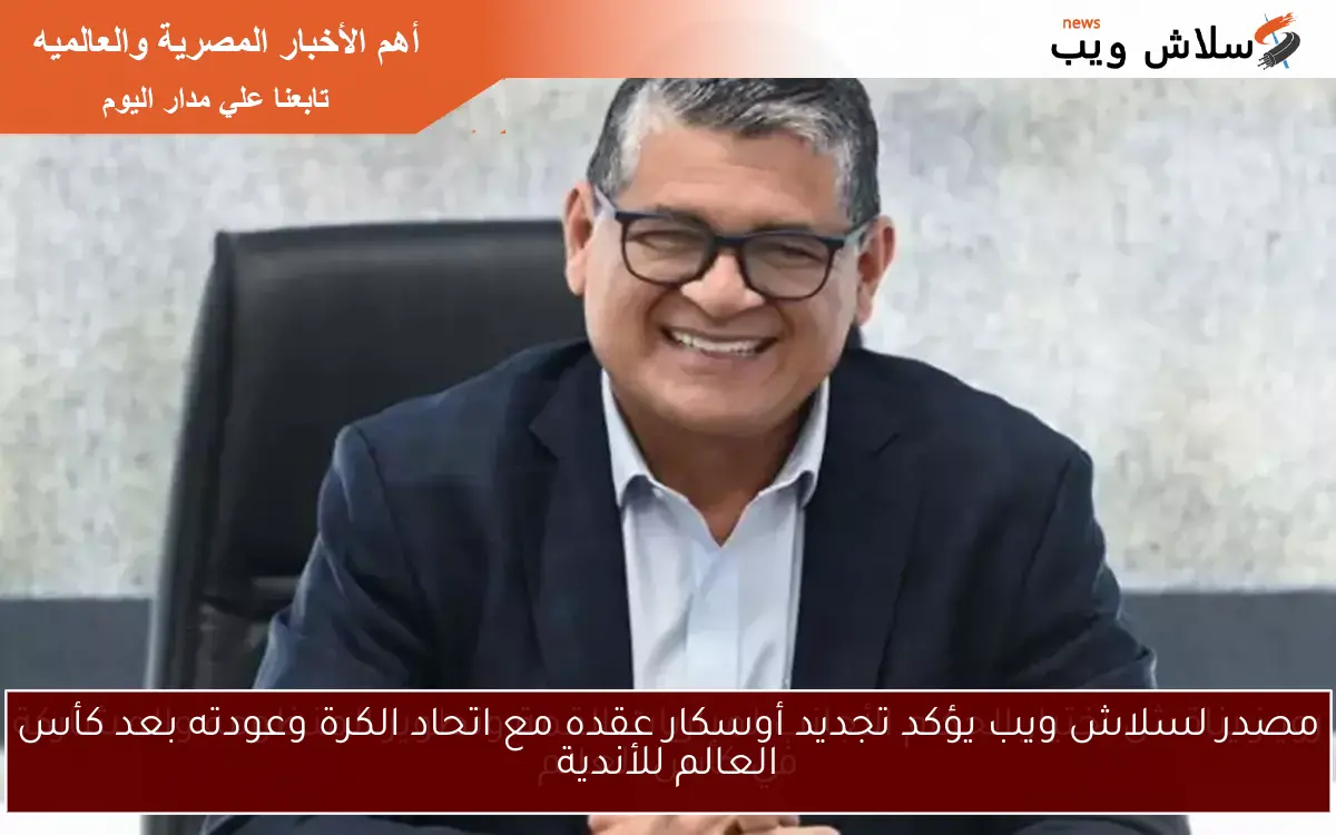 مصدر لسلاش ويب يؤكد تجديد أوسكار عقده مع اتحاد الكرة وعودته بعد كأس العالم للأندية