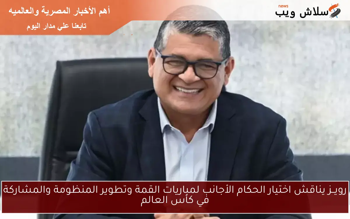 رويــز يناقش اختيار الحكام الأجانب لمباريات القمة وتطوير المنظومة والمشاركة في كأس العالم