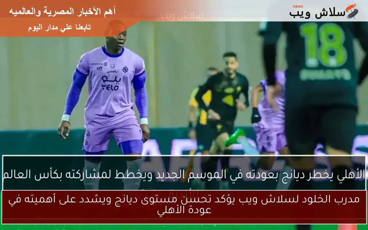 مدرب الخلود لسلاش ويب يؤكد تحسن مستوى ديانج ويشدد على أهميته في عودة الأهلي