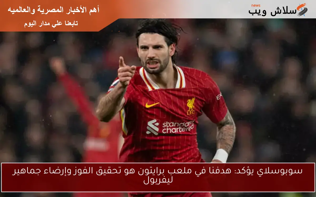 سوبوسلاي يؤكد: هدفنا في ملعب برايتون هو تحقيق الفوز وإرضاء جماهير ليفربول