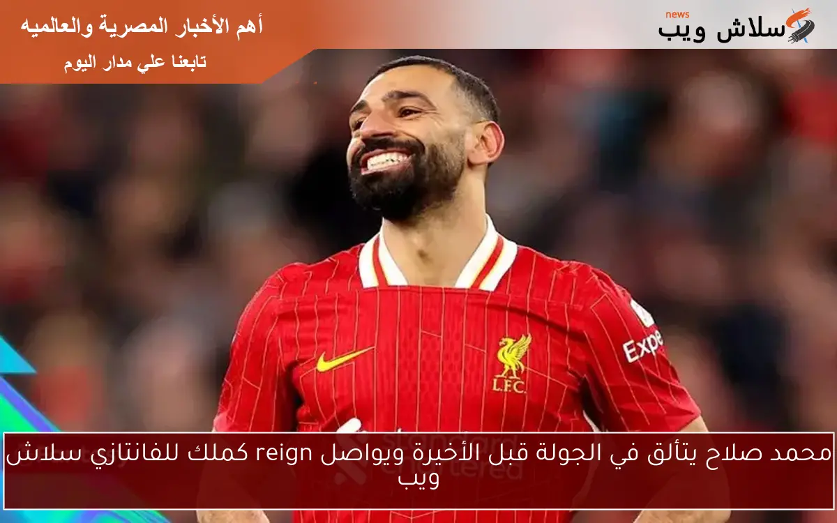 محمد صلاح يتألق في الجولة قبل الأخيرة ويواصل reign كملك للفانتازي سلاش ويب