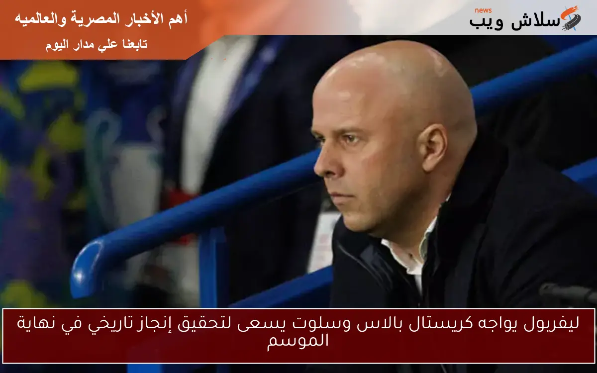 ليفربول يواجه كريستال بالاس وسلوت يسعى لتحقيق إنجاز تاريخي في نهاية الموسم