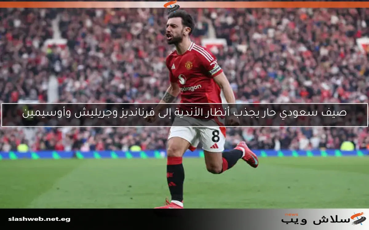 صيف سعودي حار يجذب أنظار الأندية إلى فرنانديز وجريليش وأوسيمين 2 صيف سعودي حار يجذب أنظار الأندية إلى فرنانديز وجريليش وأوسيمين