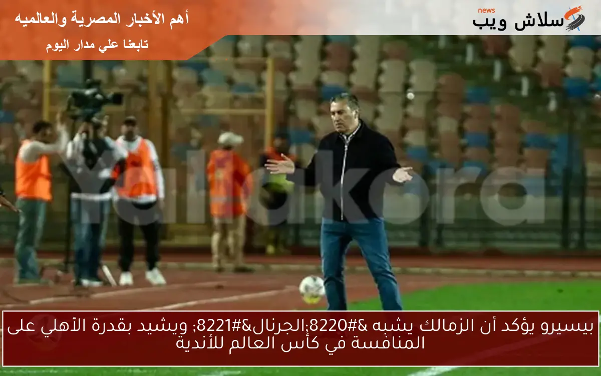 بيسيرو يؤكد أن الزمالك يشبه “الجرنال” ويشيد بقدرة الأهلي على المنافسة في كأس العالم للأندية