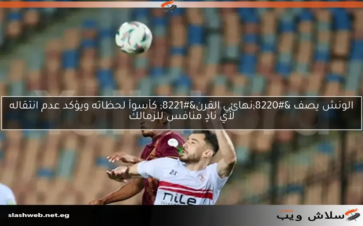الونش يصف "نهائي القرن" كأسوأ لحظاته ويؤكد عدم انتقاله لأي نادٍ منافس للزمالك 2 الونش يصف “نهائي القرن” كأسوأ لحظاته ويؤكد عدم انتقاله لأي نادٍ منافس للزمالك