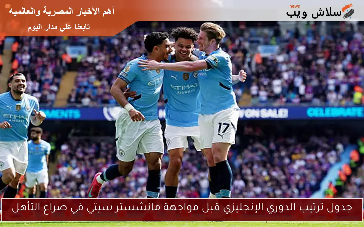 جدول ترتيب الدوري الإنجليزي قبل مواجهة مانشستر سيتي في صراع التأهل
