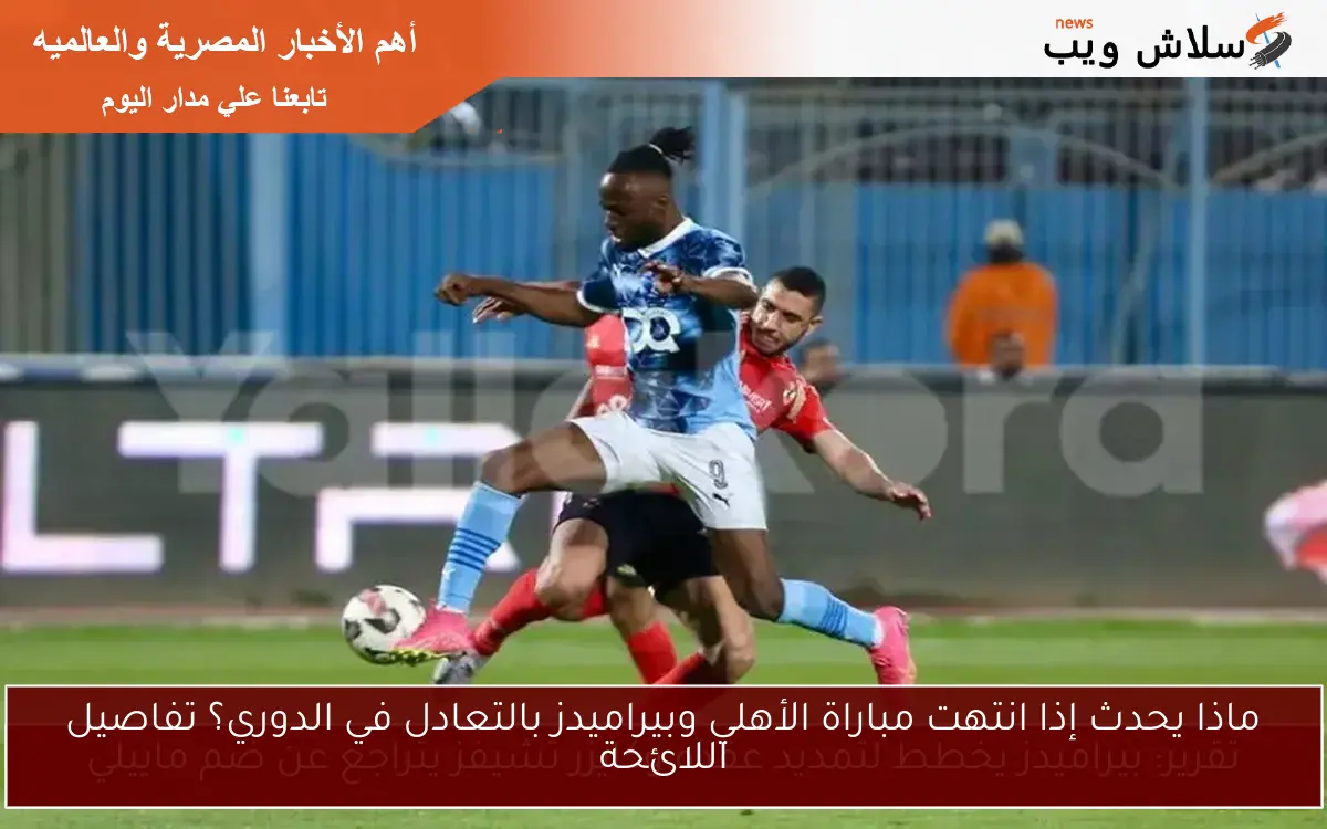 ماذا يحدث إذا انتهت مباراة الأهلي وبيراميدز بالتعادل في الدوري؟ تفاصيل اللائحة