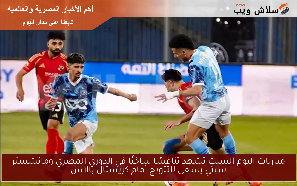 مباريات اليوم السبت تشهد تنافسًا ساخنًا في الدوري المصري ومانشستر سيتي يسعى للتتويج أمام كريستال بالاس