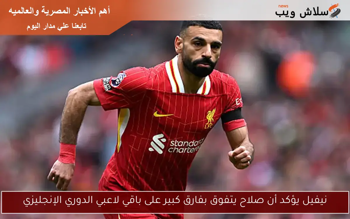 نيفيل يؤكد أن صلاح يتفوق بفارق كبير على باقي لاعبي الدوري الإنجليزي
