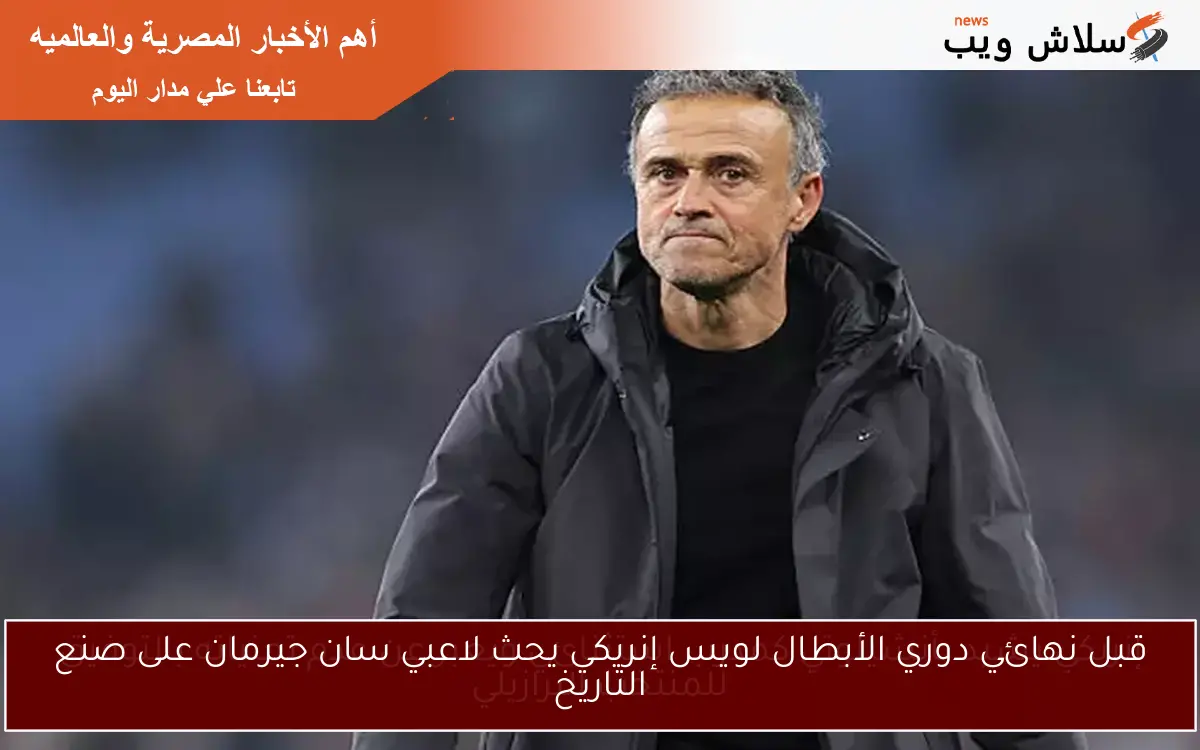 قبل نهائي دوري الأبطال لويس إنريكي يحث لاعبي سان جيرمان على صنع التاريخ