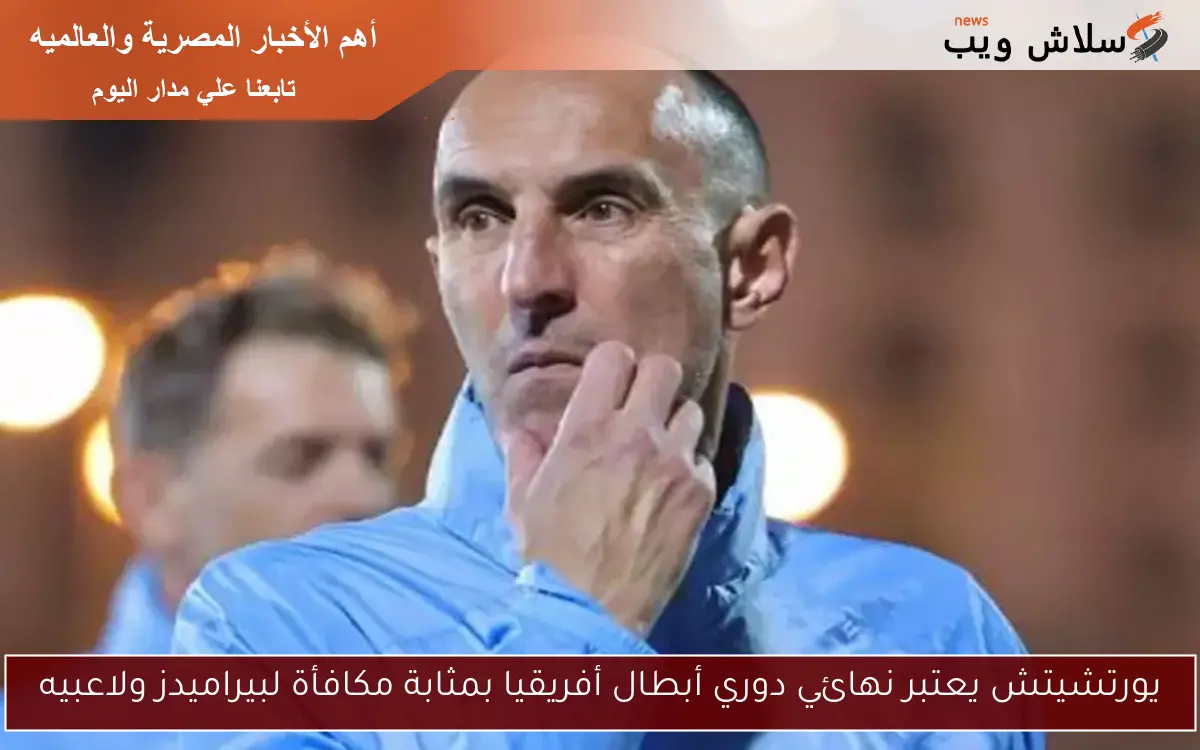 يورتشيتش يعتبر نهائي دوري أبطال أفريقيا بمثابة مكافأة لبيراميدز ولاعبيه