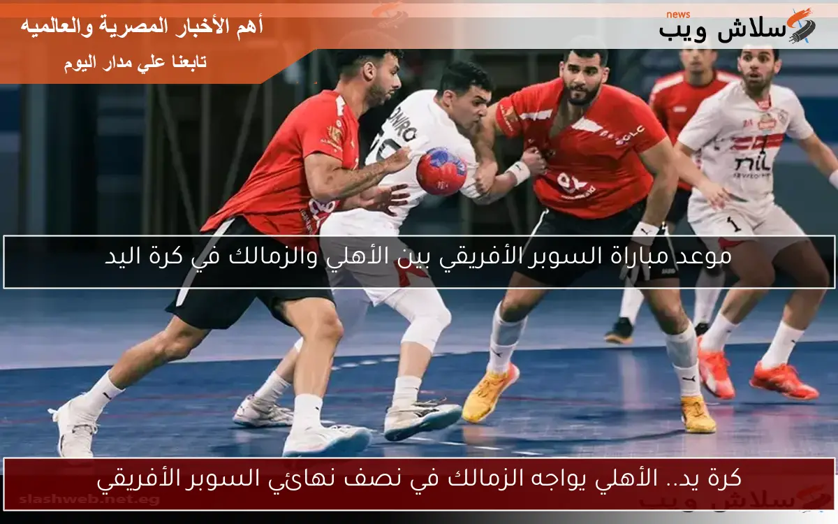 كرة يد.. الأهلي يواجه الزمالك في نصف نهائي السوبر الأفريقي 2 كرة يد.. الأهلي يواجه الزمالك في نصف نهائي السوبر الأفريقي