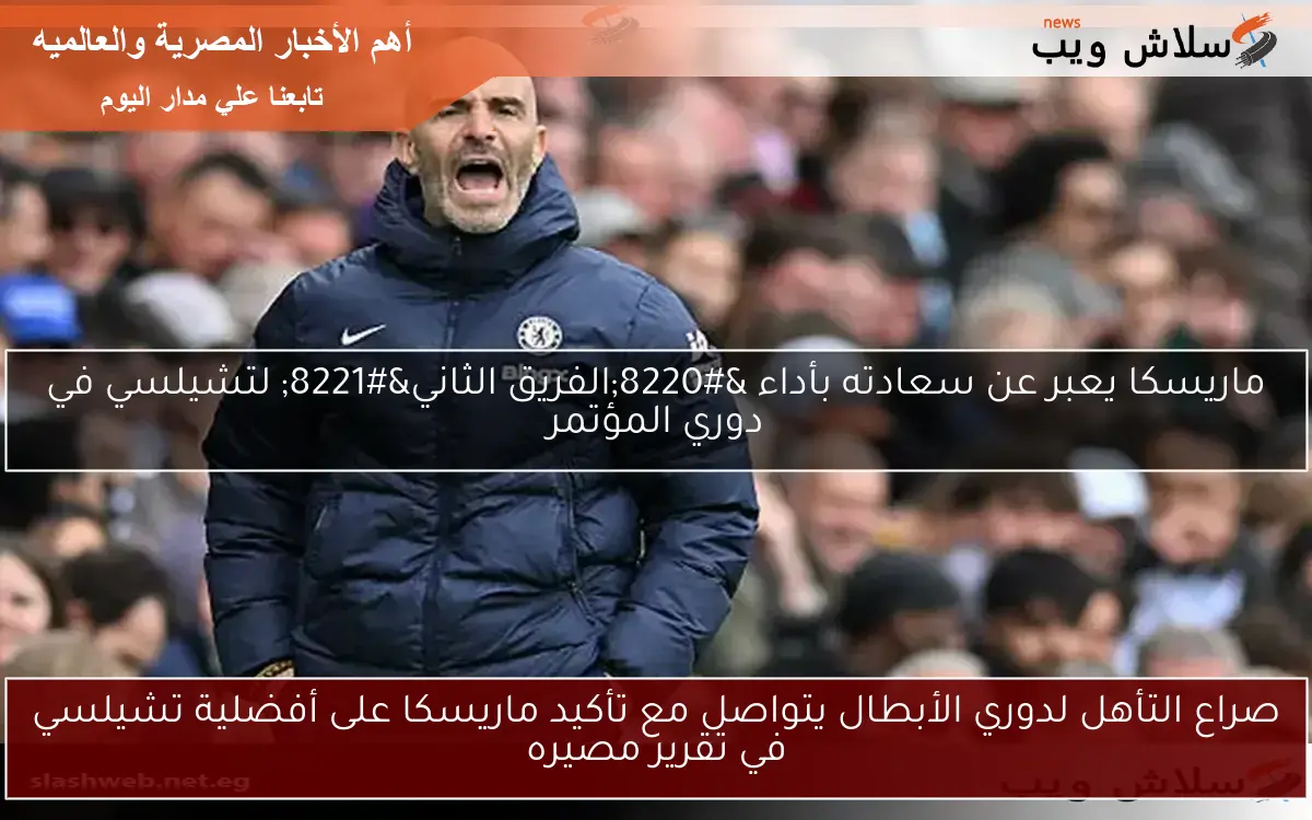 صراع التأهل لدوري الأبطال يتواصل مع تأكيد ماريسكا على أفضلية تشيلسي في تقرير مصيره